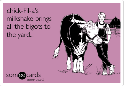 chick-Fil-a's
milkshake brings
all the bigots to
the yard...