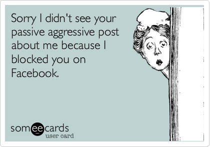 Sorry I didn't see your
passive aggressive post
about me because I
blocked you on
Facebook.