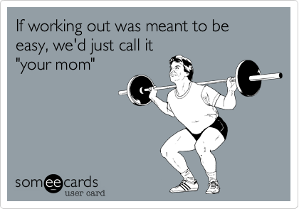 If working out was meant to be easy, we'd just call it
"your mom"