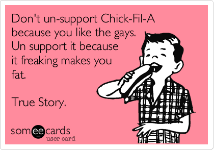 Don't un-support Chick-Fil-A
because you like the gays.
Un support it because
it freaking makes you 
fat. 

True Story. 