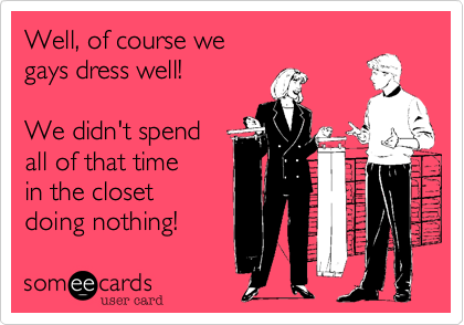 Well, of course we
gays dress well!

We didn't spend
all of that time 
in the closet
doing nothing!