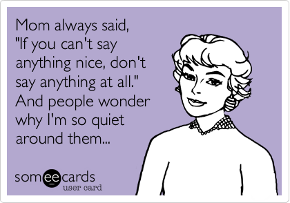 Mom always said, 
"If you can't say
anything nice, don't
say anything at all."
And people wonder 
why I'm so quiet
around them...