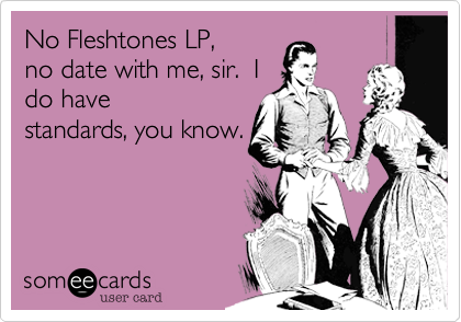 No Fleshtones LP,
no date with me, sir.  I
do have
standards, you know.