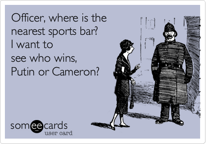 Officer, where is the 
nearest sports bar? 
I want to
see who wins, 
Putin or Cameron?