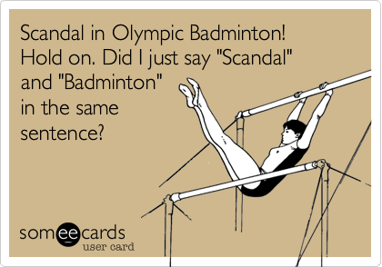 Scandal in Olympic Badminton! 
Hold on. Did I just say "Scandal"
and "Badminton"
in the same
sentence?