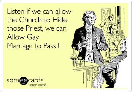 Listen if we can allow
the Church to Hide
those Priest, we can
Allow Gay
Marriage to Pass !
