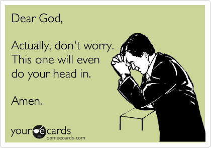 Dear God,

Actually, don't worry.
This one will even 
do your head in.

Amen. 