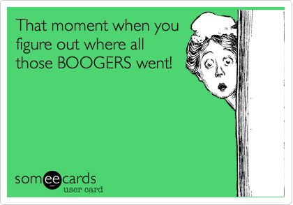 That moment when you
figure out where all
those BOOGERS went!