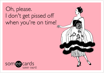 Oh, please. 
I don't get pissed off 
when you're on time!