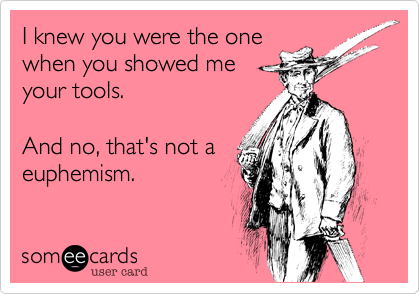 I knew you were the one
when you showed me
your tools.    

And no, that's not a
euphemism. 