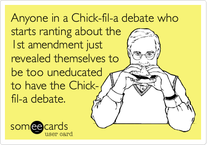 Anyone in a Chick-fil-a debate who starts ranting about the 
1st amendment just
revealed themselves to 
be too uneducated
to have the Chick-
fil-a debate.