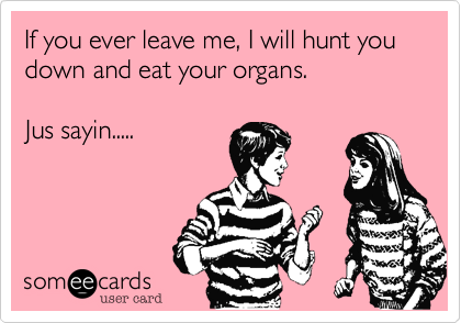 If you ever leave me, I will hunt you down and eat your organs.

Jus sayin.....
