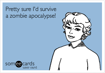 Pretty sure I'd survive
a zombie apocalypse!