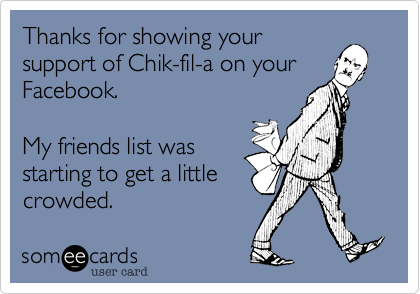 Thanks for showing your
support of Chik-fil-a on your
Facebook.

My friends list was
starting to get a little
crowded.