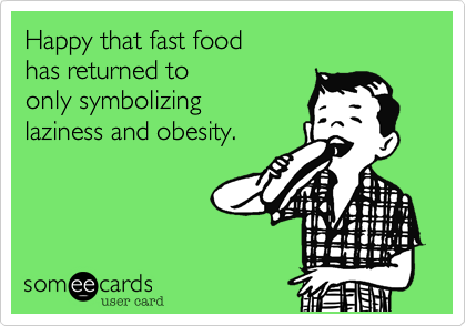 Happy that fast food 
has returned to
only symbolizing
laziness and obesity.
