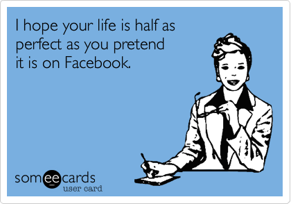 I hope your life is half as 
perfect as you pretend 
it is on Facebook.