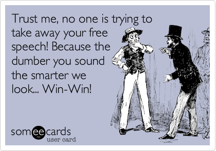 Trust me, no one is trying to
take away your free
speech! Because the
dumber you sound
the smarter we
look... Win-Win!
