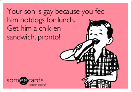 Your son is gay because you fed him hotdogs for lunch. 
Get him a chik-en
sandwich, pronto!