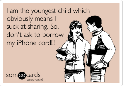 I am the youngest child which obviously means I
suck at sharing. So,
don't ask to borrow
my iPhone cord!!! 