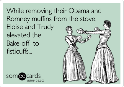 While removing their Obama and Romney muffins from the stove,
Eloise and Trudy
elevated the
Bake-off  to
fisticuffs...