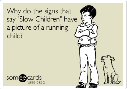 Why do the signs that
say "Slow Children" have
a picture of a running
child?