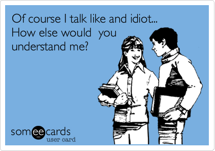 Of course I talk like and idiot...
How else would  you
understand me?