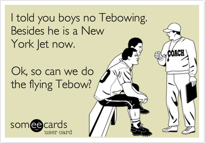 I told you boys no Tebowing.
Besides he is a New
York Jet now. 

Ok, so can we do
the flying Tebow?