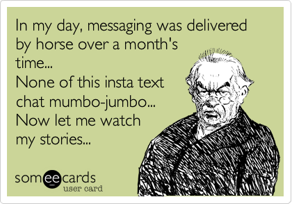 In my day, messaging was delivered by horse over a month's 
time...
None of this insta text
chat mumbo-jumbo...
Now let me watch
my stories... 