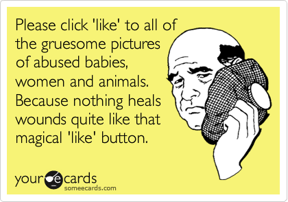 Please click 'like' to all of
the gruesome pictures
of abused babies,
women and animals. 
Because nothing heals
wounds quite like that
magical 'like' button.