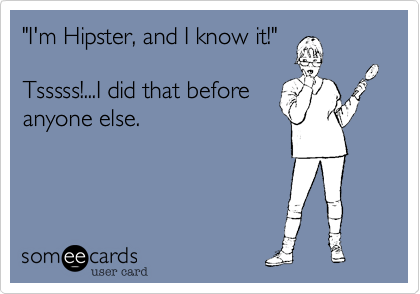 "I'm Hipster, and I know it!"

Tsssss!...I did that before
anyone else.