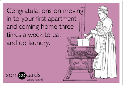 Congratulations on moving 
in to your first apartment 
and coming home three
times a week to eat
and do laundry.