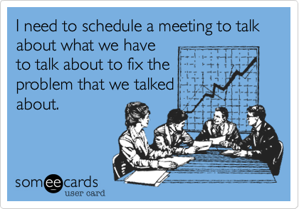 I need to schedule a meeting to talk about what we have
to talk about to fix the
problem that we talked
about. 