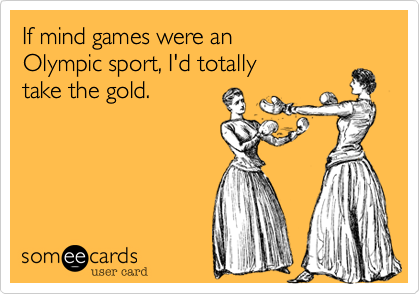 If mind games were an 
Olympic sport, I'd totally 
take the gold.