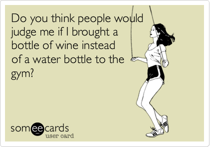Do you think people would
judge me if I brought a
bottle of wine instead
of a water bottle to the
gym?