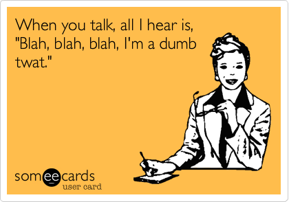 When you talk, all I hear is,
"Blah, blah, blah, I'm a dumb
twat."