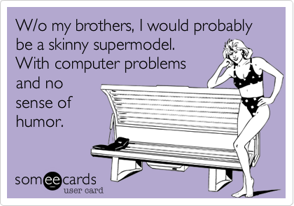 W/o my brothers, I would probably          be a skinny supermodel.
With computer problems
and no
sense of
humor. 