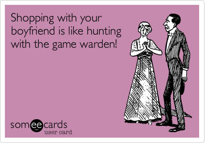 Shopping with your
boyfriend is like hunting
with the game warden!