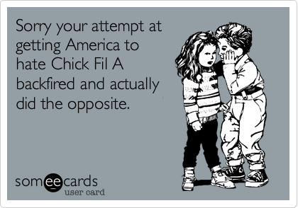 Sorry your attempt at
getting America to
hate Chick Fil A
backfired and actually
did the opposite.