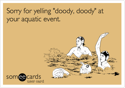 Sorry for yelling "doody, doody" at your aquatic event.