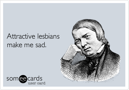


Attractive lesbians
make me sad.