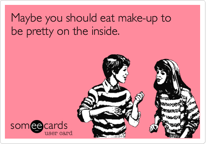 Maybe you should eat make-up to be pretty on the inside.