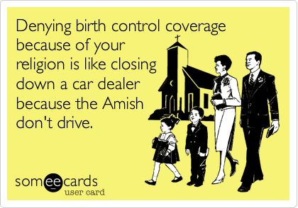 Denying birth control coverage because of your
religion is like closing
down a car dealer
because the Amish
don't drive.