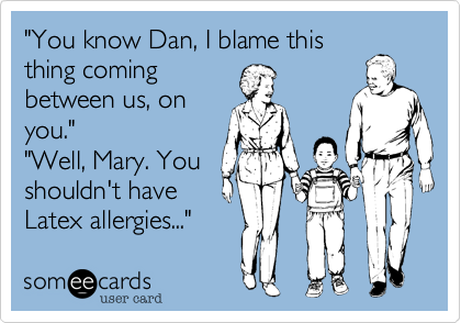 "You know Dan, I blame this
thing coming
between us, on
you."  
"Well, Mary. You
shouldn't have
Latex allergies..." 