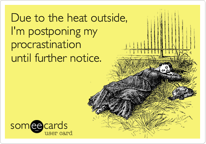 Due to the heat outside,
I'm postponing my
procrastination
until further notice.