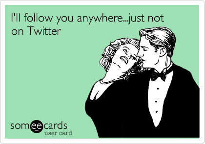 I'll follow you anywhere...just not on Twitter
