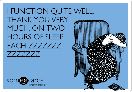 I FUNCTION QUITE WELL, THANK YOU VERY
MUCH, ON TWO
HOURS OF SLEEP
EACH ZZZZZZZ
ZZZZZZZ
