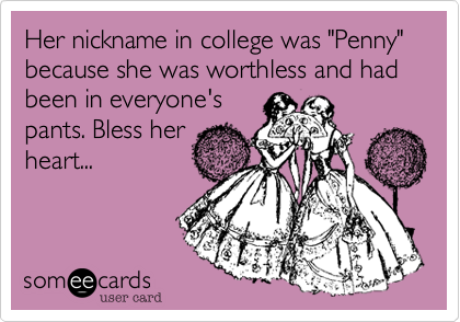 Her nickname in college was "Penny" because she was worthless and had been in everyone's
pants. Bless her
heart...