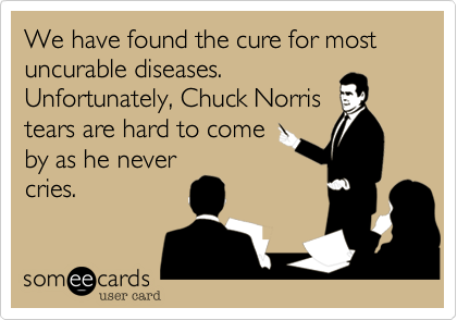 We have found the cure for most uncurable diseases. 
Unfortunately, Chuck Norris
tears are hard to come
by as he never
cries.