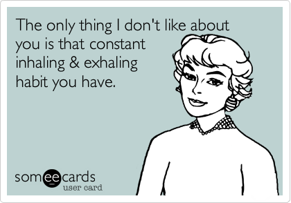 The only thing I don't like about you is that constant
inhaling & exhaling
habit you have.
