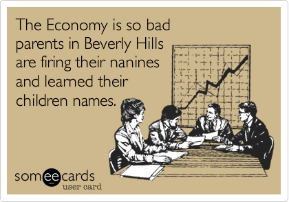 The Economy is so bad
parents in Beverly Hills
are firing their nanines
and learned their
children names.